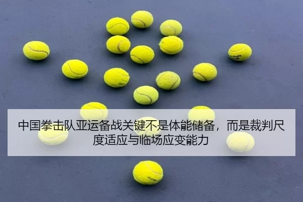 中国拳击队亚运备战关键不是体能储备，而是裁判尺度适应与临场应变能力